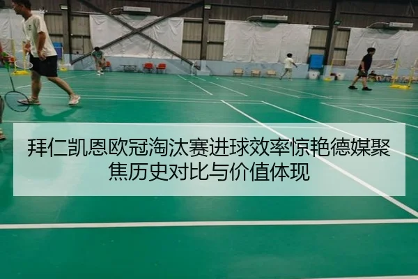 拜仁凯恩欧冠淘汰赛进球效率惊艳德媒聚焦历史对比与价值体现