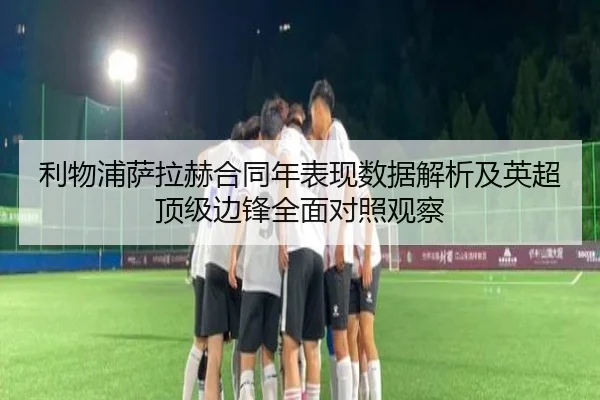 利物浦萨拉赫合同年表现数据解析及英超顶级边锋全面对照观察