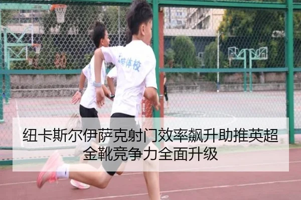 纽卡斯尔伊萨克射门效率飙升助推英超金靴竞争力全面升级