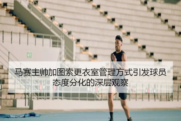 马赛主帅加图索更衣室管理方式引发球员态度分化的深层观察