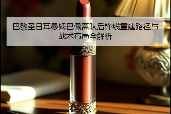巴黎圣日耳曼姆巴佩离队后锋线重建路径与战术布局全解析