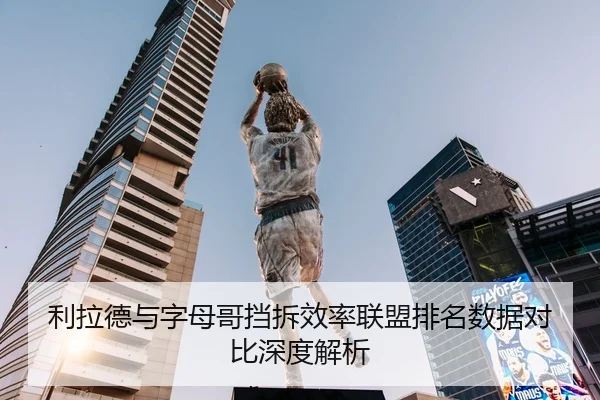 利拉德与字母哥挡拆效率联盟排名数据对比深度解析
