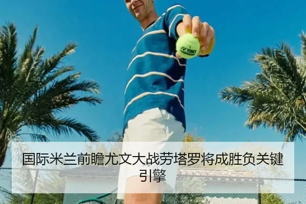 国际米兰前瞻尤文大战劳塔罗将成胜负关键引擎